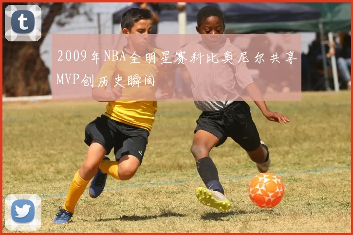 2009年NBA全明星赛科比奥尼尔共享MVP创历史瞬间