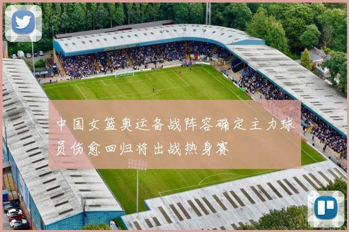 中国女篮奥运备战阵容确定主力球员伤愈回归将出战热身赛