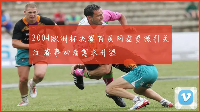 2004欧洲杯决赛百度网盘资源引关注 赛事回看需求升温