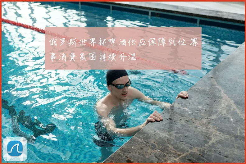 俄罗斯世界杯啤酒供应保障到位 赛事消费氛围持续升温