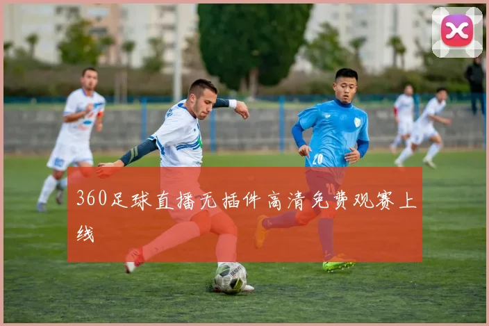 360足球直播无插件高清免费观赛上线