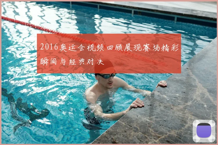 2016奥运会视频回顾展现赛场精彩瞬间与经典对决