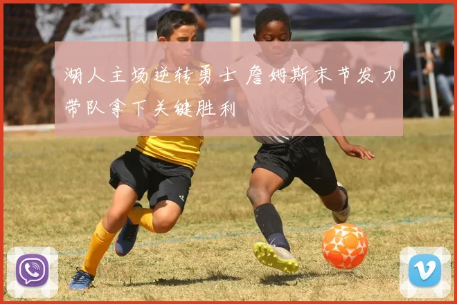 湖人主场逆转勇士 詹姆斯末节发力带队拿下关键胜利