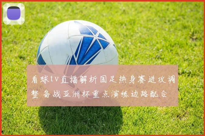 看球tv直播解析国足热身赛进攻调整 备战亚洲杯重点演练边路配合