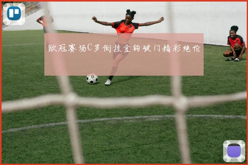 欧冠赛场C罗倒挂金钩破门精彩绝伦