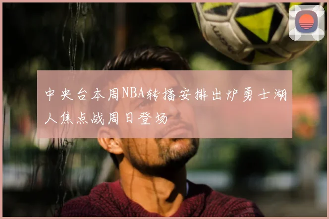 中央台本周NBA转播安排出炉勇士湖人焦点战周日登场