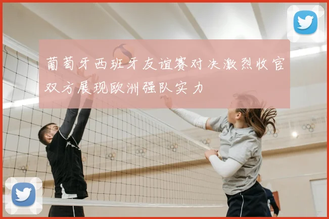 葡萄牙西班牙友谊赛对决激烈收官双方展现欧洲强队实力