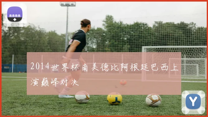 2014世界杯南美德比阿根廷巴西上演巅峰对决