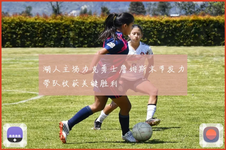 湖人主场力克勇士詹姆斯末节发力带队收获关键胜利