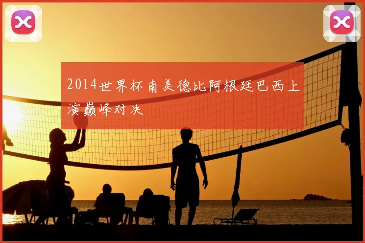 2014世界杯南美德比阿根廷巴西上演巅峰对决