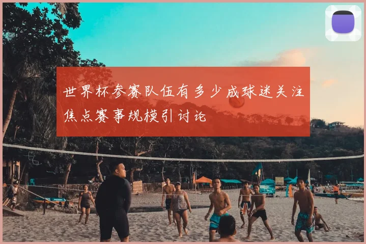 世界杯参赛队伍有多少成球迷关注焦点赛事规模引讨论