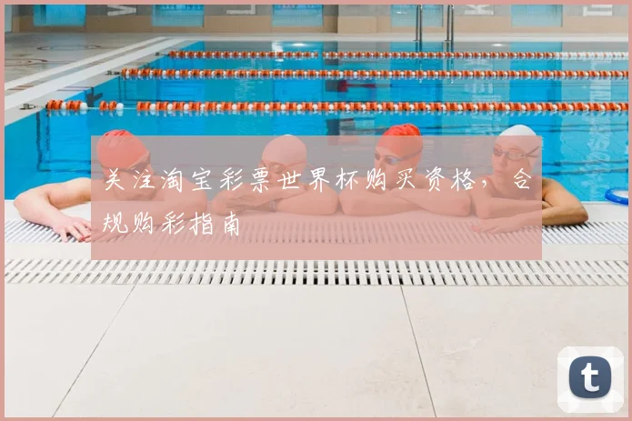 关注淘宝彩票世界杯购买资格，合规购彩指南