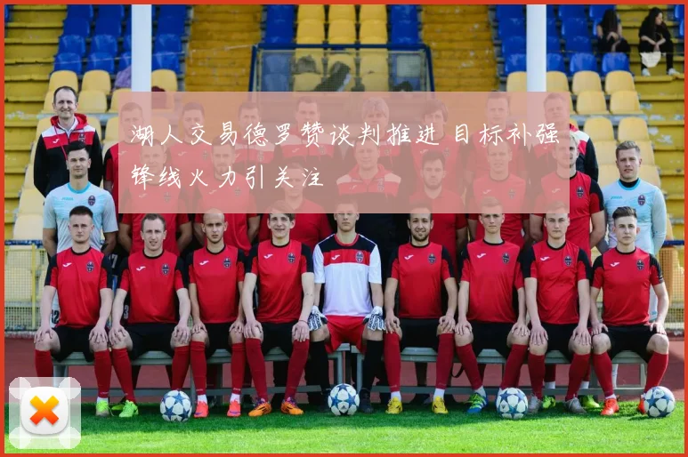 湖人交易德罗赞谈判推进 目标补强锋线火力引关注