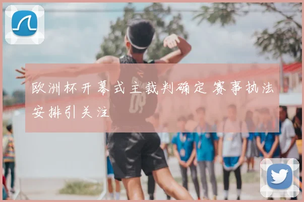 欧洲杯开幕式主裁判确定 赛事执法安排引关注
