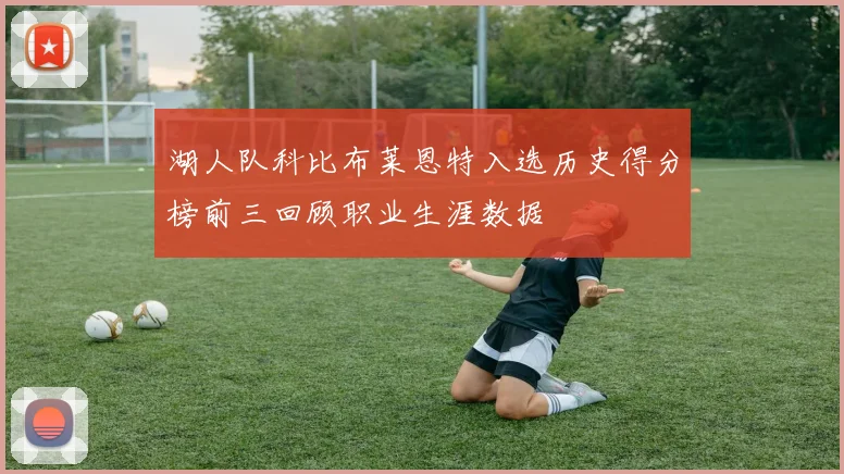 湖人队科比布莱恩特入选历史得分榜前三回顾职业生涯数据