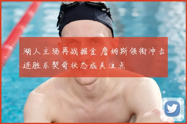 湖人主场再战掘金 詹姆斯领衔冲击连胜东契奇状态成关注点