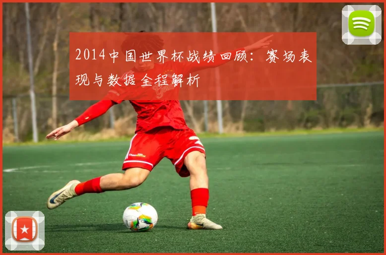 2014中国世界杯战绩回顾：赛场表现与数据全程解析