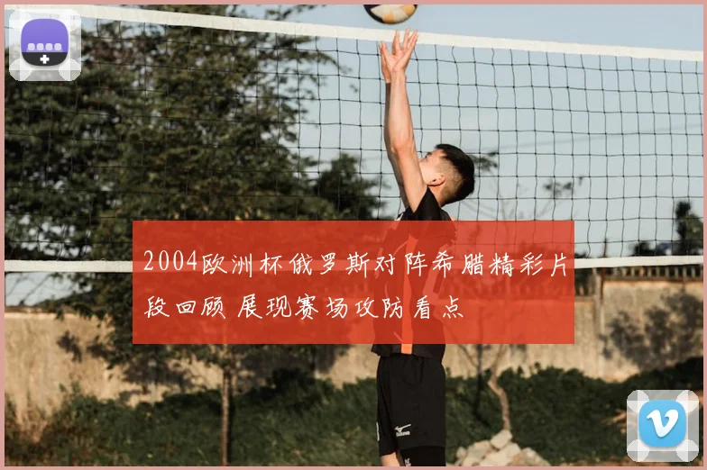 2004欧洲杯俄罗斯对阵希腊精彩片段回顾 展现赛场攻防看点