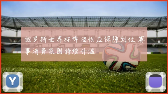 俄罗斯世界杯啤酒供应保障到位 赛事消费氛围持续升温