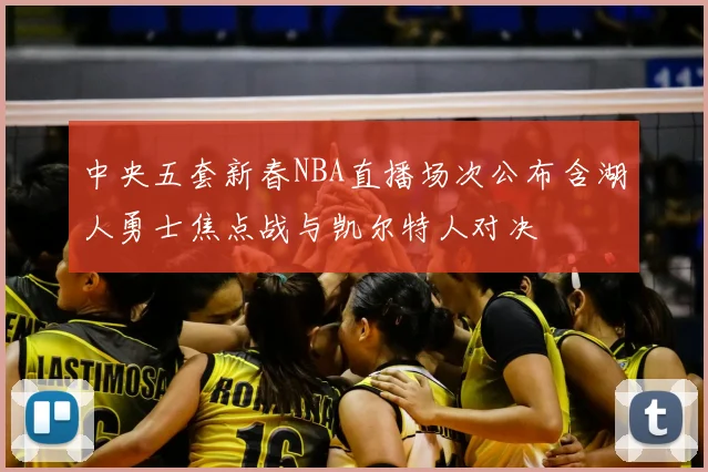 中央五套新春NBA直播场次公布含湖人勇士焦点战与凯尔特人对决