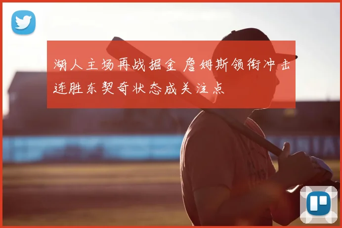 湖人主场再战掘金 詹姆斯领衔冲击连胜东契奇状态成关注点