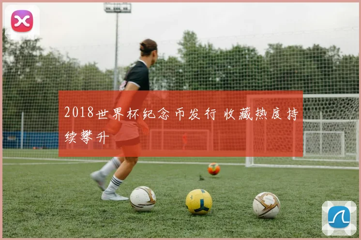 2018世界杯纪念币发行 收藏热度持续攀升
