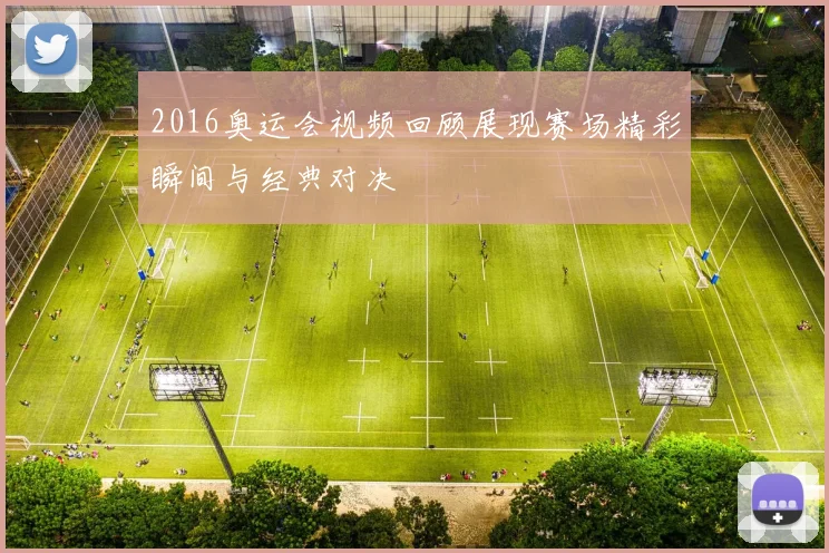 2016奥运会视频回顾展现赛场精彩瞬间与经典对决