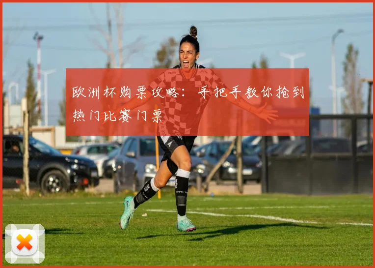 欧洲杯购票攻略：手把手教你抢到热门比赛门票