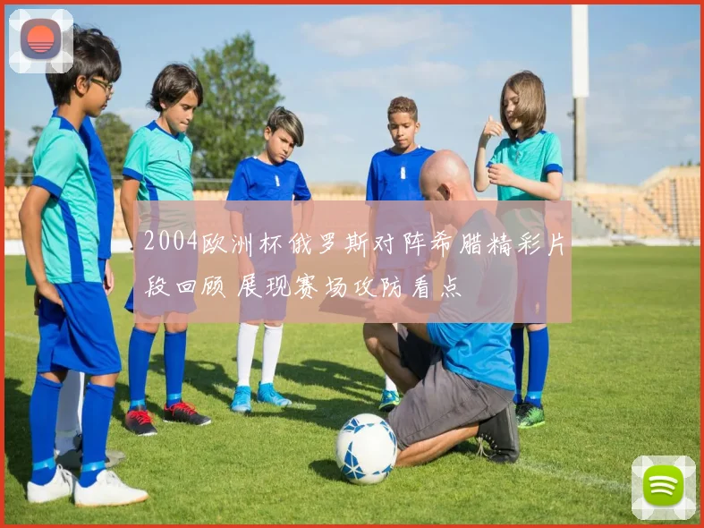 2004欧洲杯俄罗斯对阵希腊精彩片段回顾 展现赛场攻防看点