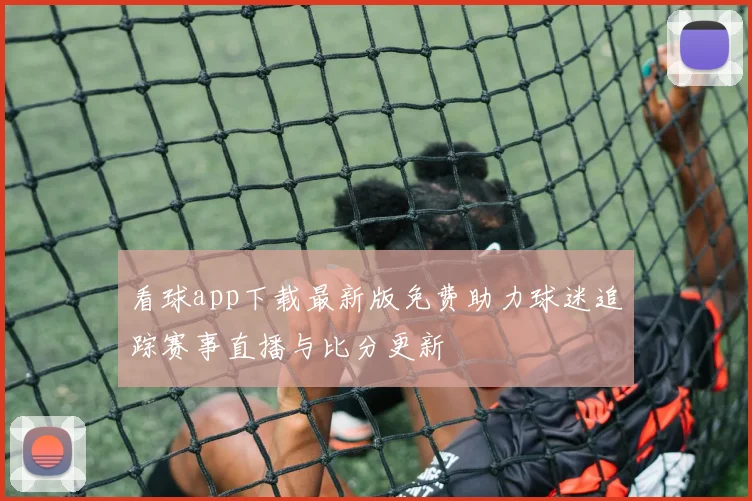 看球app下载最新版免费助力球迷追踪赛事直播与比分更新