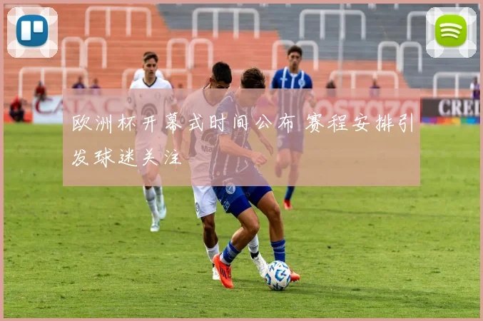 欧洲杯开幕式时间公布 赛程安排引发球迷关注
