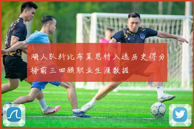 湖人队科比布莱恩特入选历史得分榜前三回顾职业生涯数据