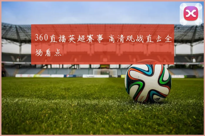 360直播英超赛事 高清观战直击全场看点
