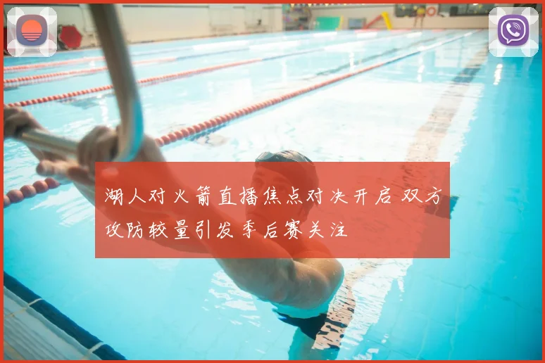 湖人对火箭直播焦点对决开启 双方攻防较量引发季后赛关注