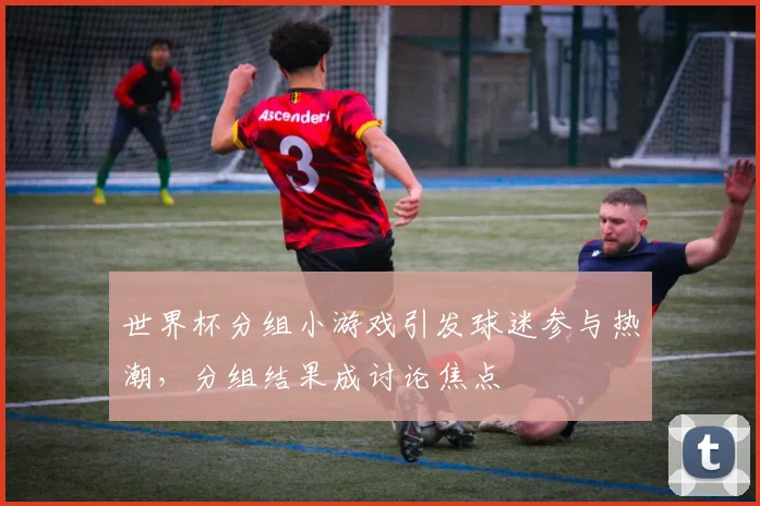 世界杯分组小游戏引发球迷参与热潮，分组结果成讨论焦点