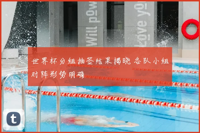 世界杯分组抽签结果揭晓 各队小组对阵形势明确