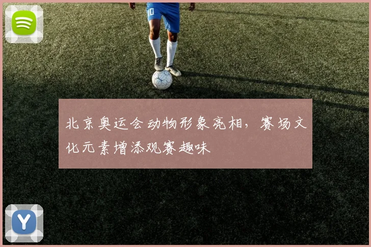 北京奥运会动物形象亮相，赛场文化元素增添观赛趣味