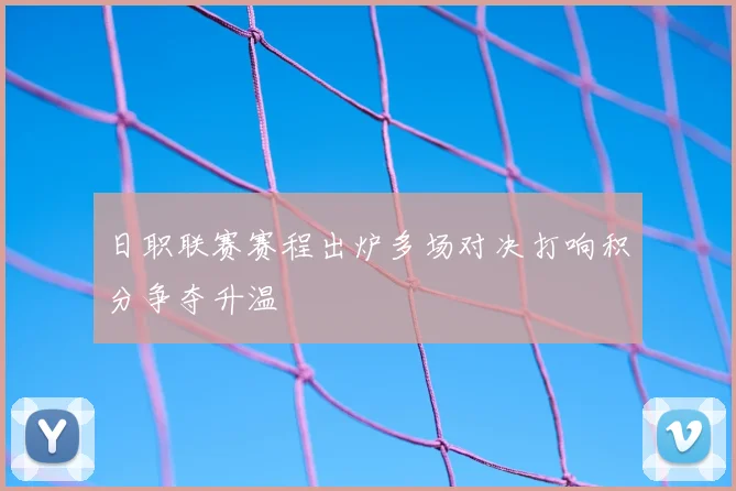 日职联赛赛程出炉多场对决打响积分争夺升温