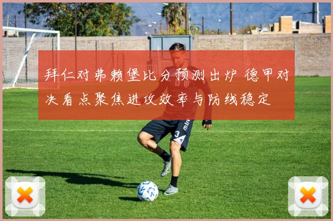 拜仁对弗赖堡比分预测出炉 德甲对决看点聚焦进攻效率与防线稳定