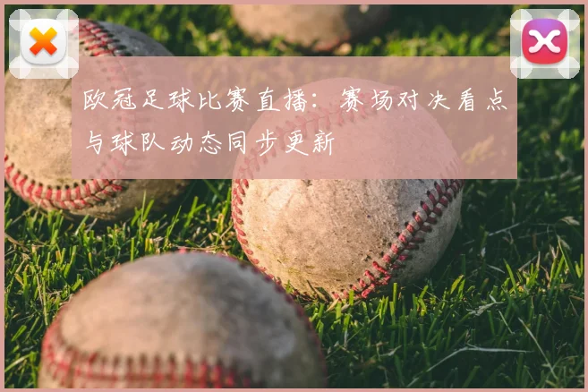 欧冠足球比赛直播:赛场对决看点与球队动态同步更新