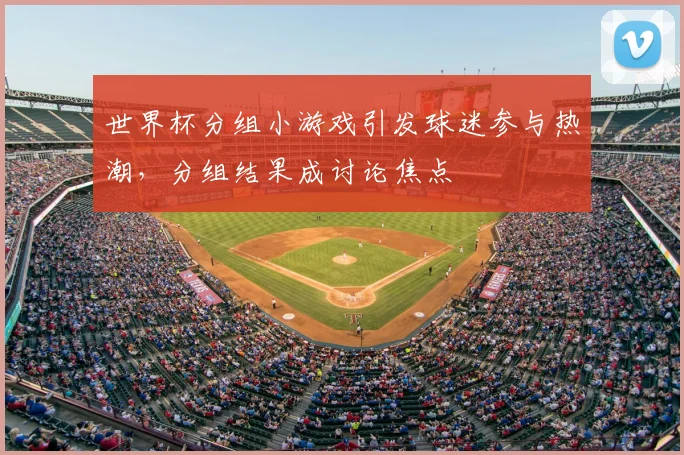 世界杯分组小游戏引发球迷参与热潮，分组结果成讨论焦点