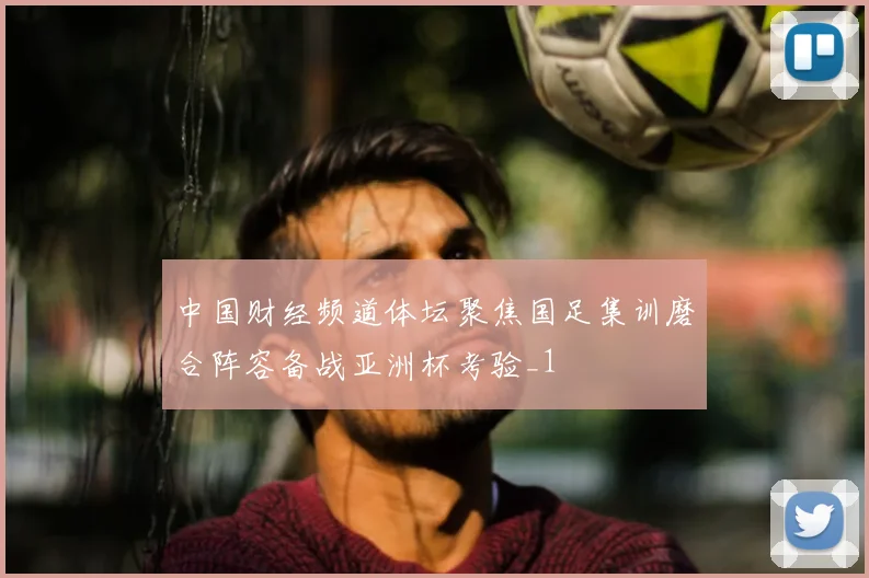中国财经频道体坛聚焦国足集训磨合阵容备战亚洲杯考验_1
