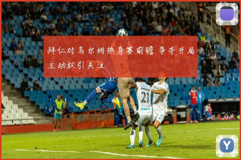 拜仁对乌尔姆热身赛前瞻 争夺开局主动权引关注