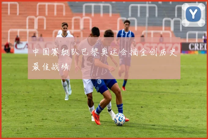 中国赛艇队巴黎奥运会摘金创历史最佳战绩