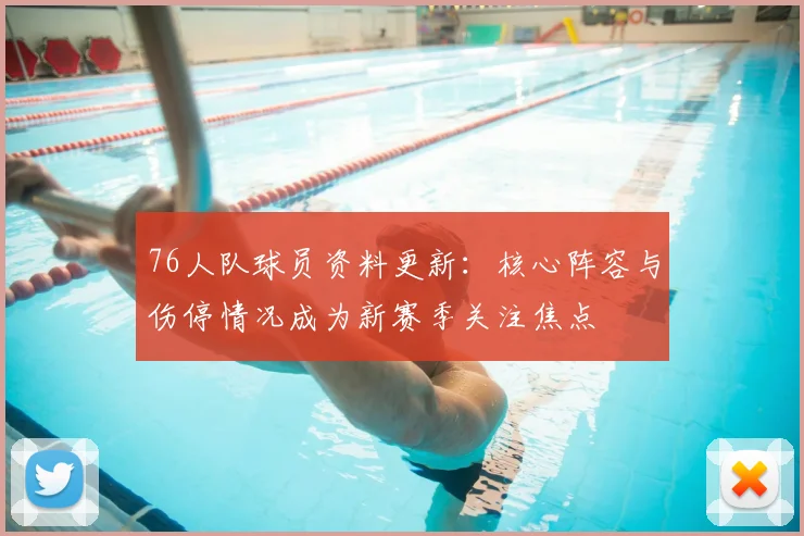 76人队球员资料更新:核心阵容与伤停情况成为新赛季关注焦点