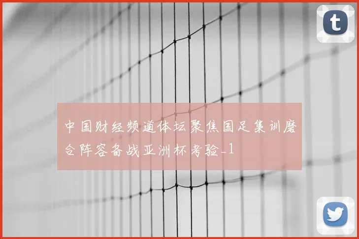 中国财经频道体坛聚焦国足集训磨合阵容备战亚洲杯考验_1
