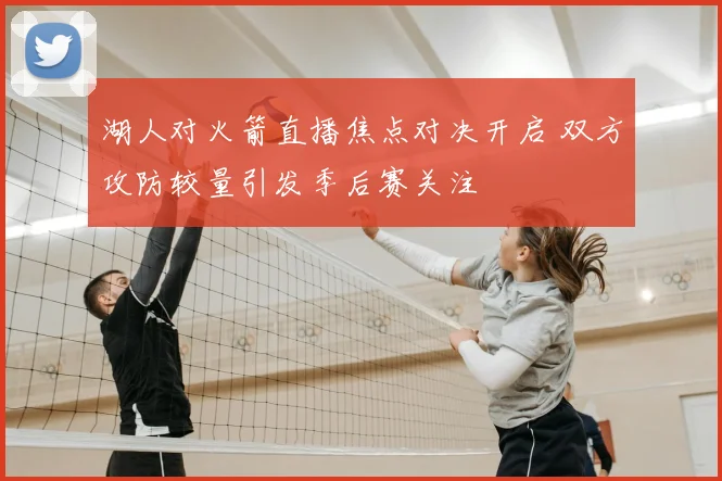 湖人对火箭直播焦点对决开启 双方攻防较量引发季后赛关注