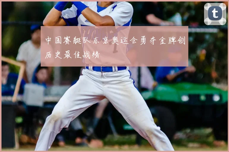 中国赛艇队东京奥运会勇夺金牌创历史最佳战绩
