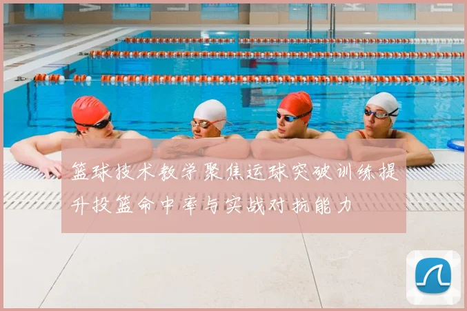 篮球技术教学聚焦运球突破训练提升投篮命中率与实战对抗能力