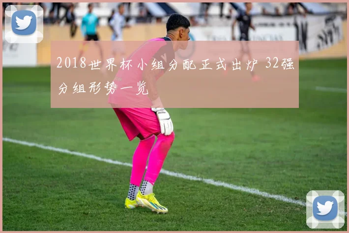 2018世界杯小组分配正式出炉 32强分组形势一览